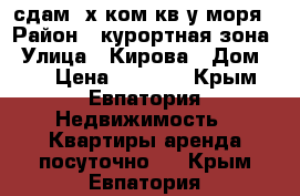 сдам 2х ком кв у моря › Район ­ курортная зона › Улица ­ Кирова › Дом ­ 6 › Цена ­ 1 400 - Крым, Евпатория Недвижимость » Квартиры аренда посуточно   . Крым,Евпатория